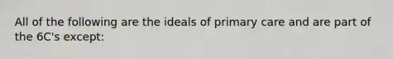 All of the following are the ideals of primary care and are part of the 6C's except: