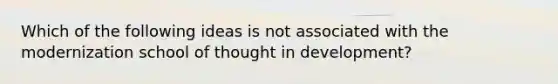 Which of the following ideas is not associated with the modernization school of thought in development?