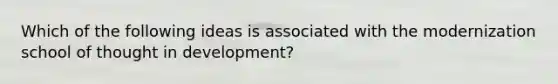 Which of the following ideas is associated with the modernization school of thought in development?