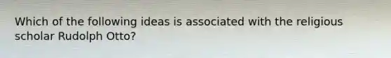 Which of the following ideas is associated with the religious scholar Rudolph Otto?