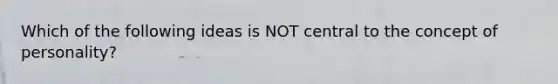 Which of the following ideas is NOT central to the concept of personality?