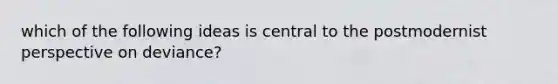 which of the following ideas is central to the postmodernist perspective on deviance?