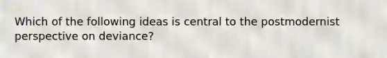 Which of the following ideas is central to the postmodernist perspective on deviance?