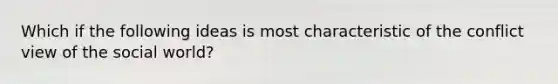 Which if the following ideas is most characteristic of the conflict view of the social world?