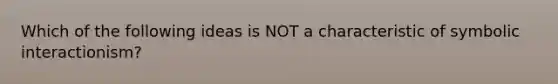 Which of the following ideas is NOT a characteristic of symbolic interactionism?