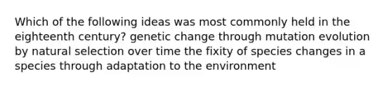 Which of the following ideas was most commonly held in the eighteenth century? genetic change through mutation evolution by natural selection over time the fixity of species changes in a species through adaptation to the environment