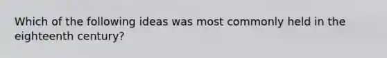 Which of the following ideas was most commonly held in the eighteenth century?