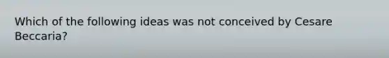 Which of the following ideas was not conceived by Cesare Beccaria?