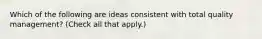 Which of the following are ideas consistent with total quality management? (Check all that apply.)