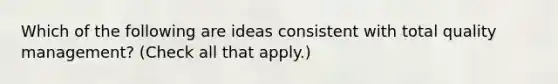 Which of the following are ideas consistent with total quality management? (Check all that apply.)