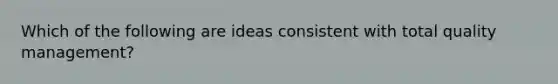 Which of the following are ideas consistent with total quality management?