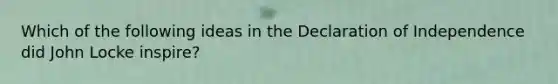 Which of the following ideas in the Declaration of Independence did John Locke inspire?