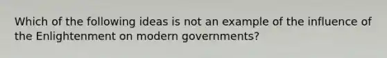 Which of the following ideas is not an example of the influence of the Enlightenment on modern governments?