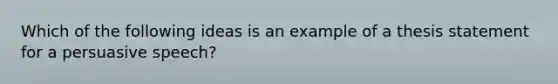 Which of the following ideas is an example of a thesis statement for a persuasive speech?