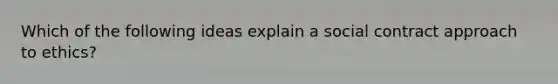 Which of the following ideas explain a social contract approach to ethics?