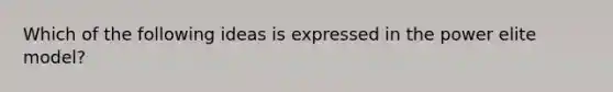 Which of the following ideas is expressed in the power elite model?