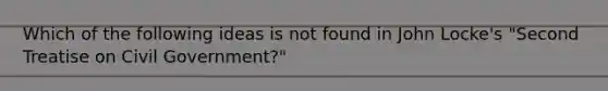 Which of the following ideas is not found in John Locke's "Second Treatise on Civil Government?"