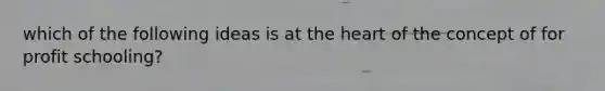 which of the following ideas is at the heart of the concept of for profit schooling?