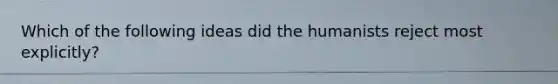 Which of the following ideas did the humanists reject most explicitly?