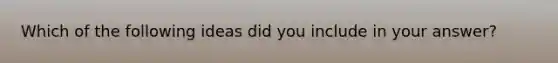 Which of the following ideas did you include in your answer?