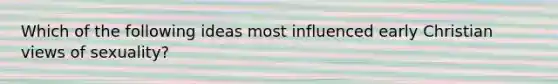 Which of the following ideas most influenced early Christian views of sexuality?