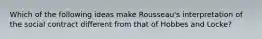 Which of the following ideas make Rousseau's interpretation of the social contract different from that of Hobbes and Locke?