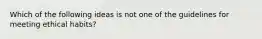 Which of the following ideas is not one of the guidelines for meeting ethical habits?