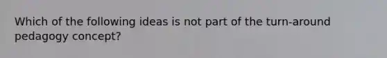 Which of the following ideas is not part of the turn-around pedagogy concept?