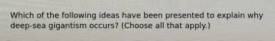 Which of the following ideas have been presented to explain why deep-sea gigantism occurs? (Choose all that apply.)