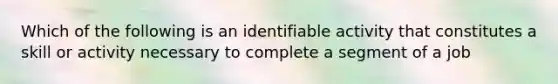 Which of the following is an identifiable activity that constitutes a skill or activity necessary to complete a segment of a job