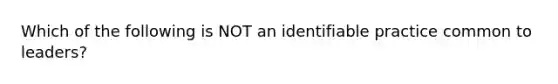 Which of the following is NOT an identifiable practice common to leaders?