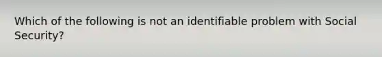 Which of the following is not an identifiable problem with Social Security?