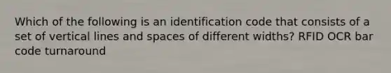 Which of the following is an identification code that consists of a set of vertical lines and spaces of different widths? RFID OCR bar code turnaround