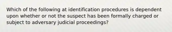 Which of the following at identification procedures is dependent upon whether or not the suspect has been formally charged or subject to adversary judicial proceedings?