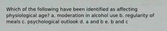 Which of the following have been identified as affecting physiological age? a. moderation in alcohol use b. regularity of meals c. psychological outlook d. a and b e. b and c