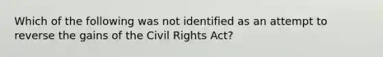 Which of the following was not identified as an attempt to reverse the gains of the Civil Rights Act?