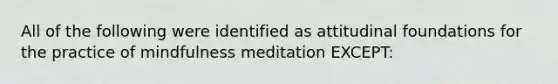 All of the following were identified as attitudinal foundations for the practice of mindfulness meditation EXCEPT: