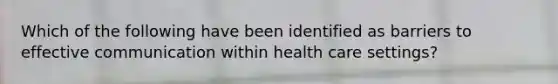 Which of the following have been identified as barriers to effective communication within health care settings?