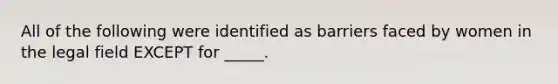 All of the following were identified as barriers faced by women in the legal field EXCEPT for _____.