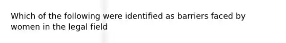 Which of the following were identified as barriers faced by women in the legal field