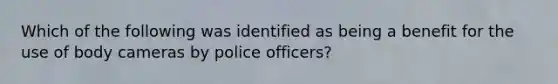 Which of the following was identified as being a benefit for the use of body cameras by police officers?