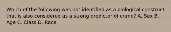 Which of the following was not identified as a biological construct that is also considered as a strong predictor of crime? A. Sex B. Age C. Class D. Race