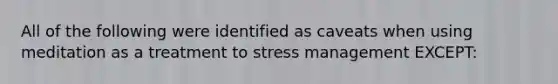 All of the following were identified as caveats when using meditation as a treatment to stress management EXCEPT: