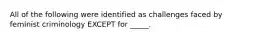 All of the following were identified as challenges faced by feminist criminology EXCEPT for _____.