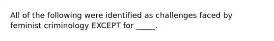 All of the following were identified as challenges faced by feminist criminology EXCEPT for _____.