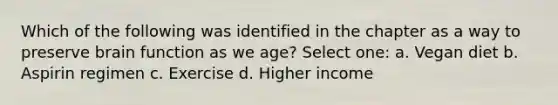 Which of the following was identified in the chapter as a way to preserve brain function as we age? Select one: a. Vegan diet b. Aspirin regimen c. Exercise d. Higher income