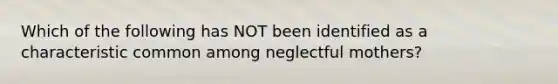 Which of the following has NOT been identified as a characteristic common among neglectful mothers?
