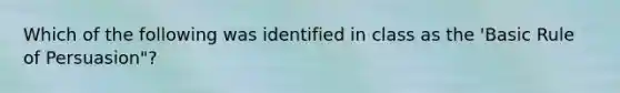 Which of the following was identified in class as the 'Basic Rule of Persuasion"?