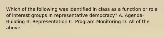 Which of the following was identified in class as a function or role of interest groups in representative democracy? A. Agenda-Building B. Representation C. Program-Monitoring D. All of the above.