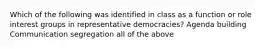 Which of the following was identified in class as a function or role interest groups in representative democracies? Agenda building Communication segregation all of the above